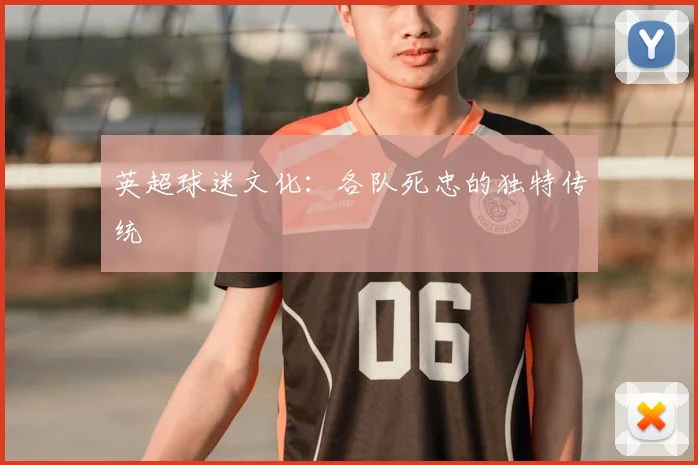 英超球迷文化:各队死忠的独特传统