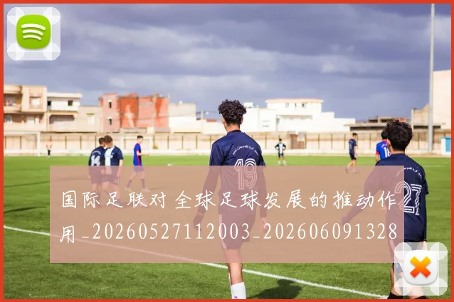 国际足联对全球足球发展的推动作用_20260527112003_20260609132856