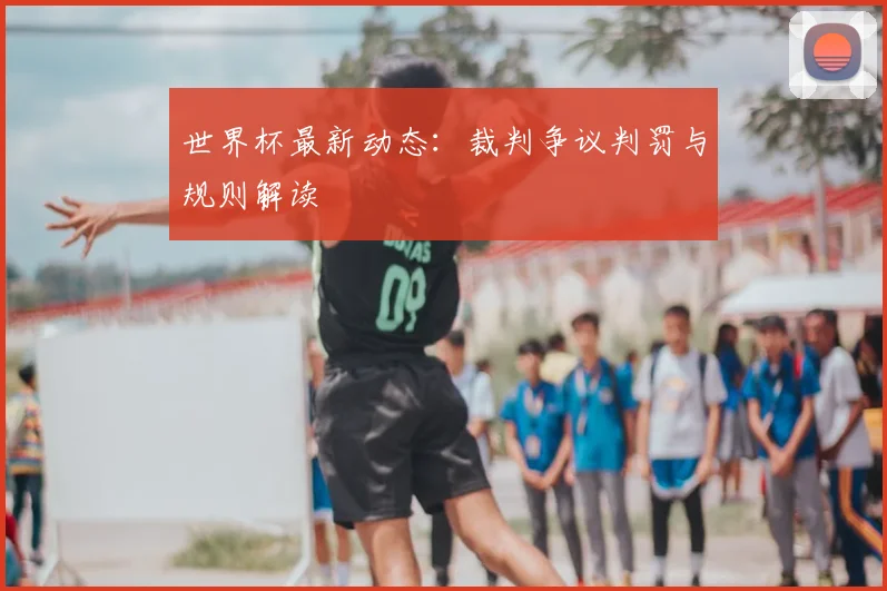 世界杯最新动态:裁判争议判罚与规则解读