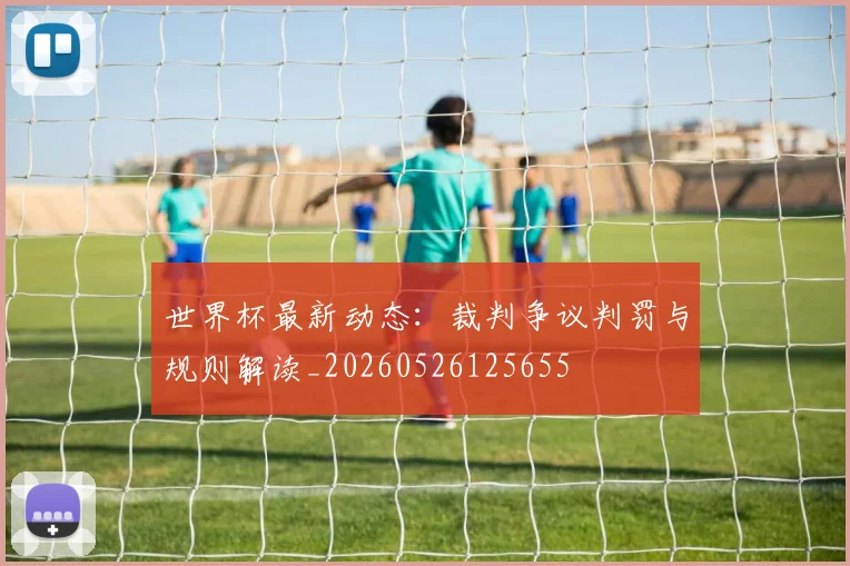 世界杯最新动态:裁判争议判罚与规则解读_20260526125655
