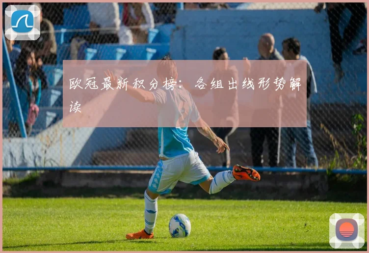 欧冠最新积分榜:各组出线形势解读