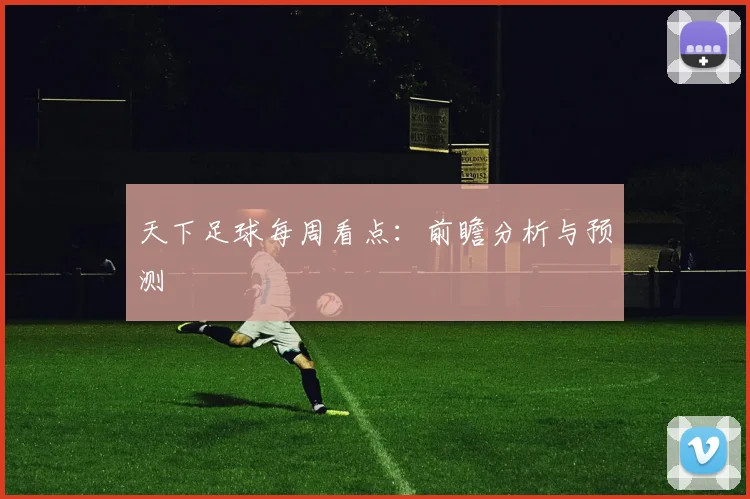 天下足球每周看点:前瞻分析与预测