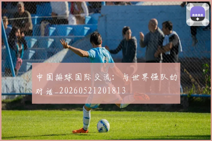 中国排球国际交流:与世界强队的对话_20260521201813