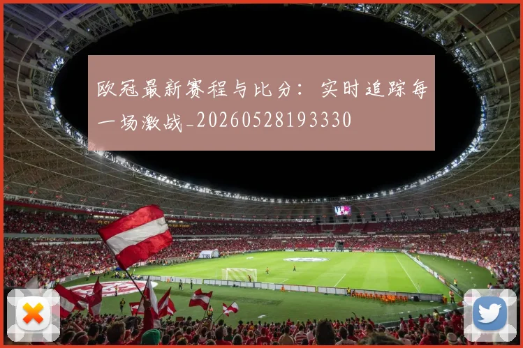 欧冠最新赛程与比分:实时追踪每一场激战_20260528193330