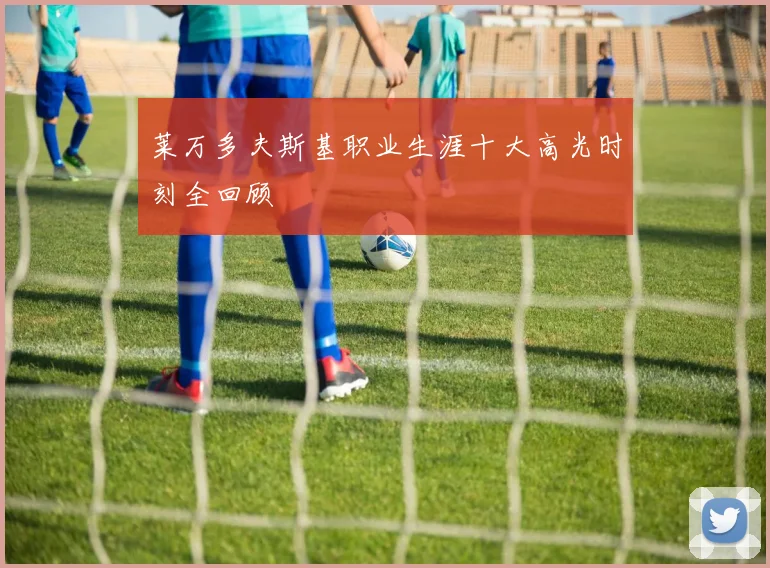 莱万多夫斯基职业生涯十大高光时刻全回顾