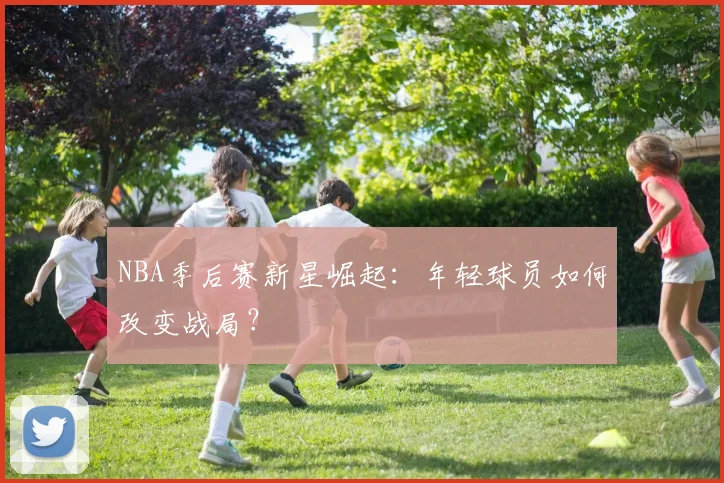 NBA季后赛新星崛起:年轻球员如何改变战局?