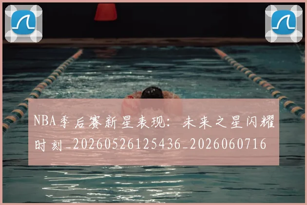 NBA季后赛新星表现:未来之星闪耀时刻_20260526125436_20260607160148