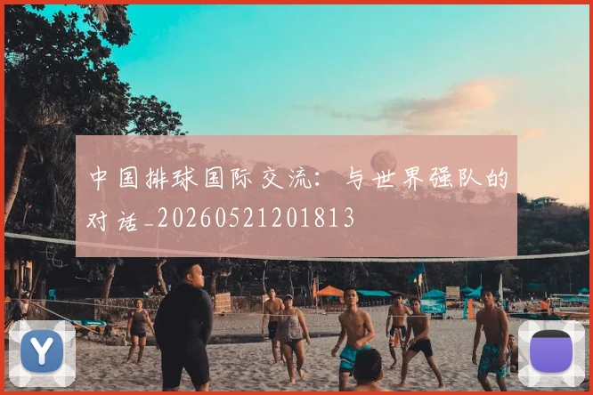 中国排球国际交流:与世界强队的对话_20260521201813
