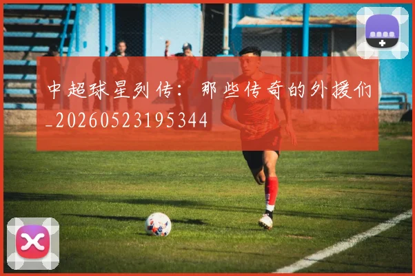 中超球星列传:那些传奇的外援们_20260523195344