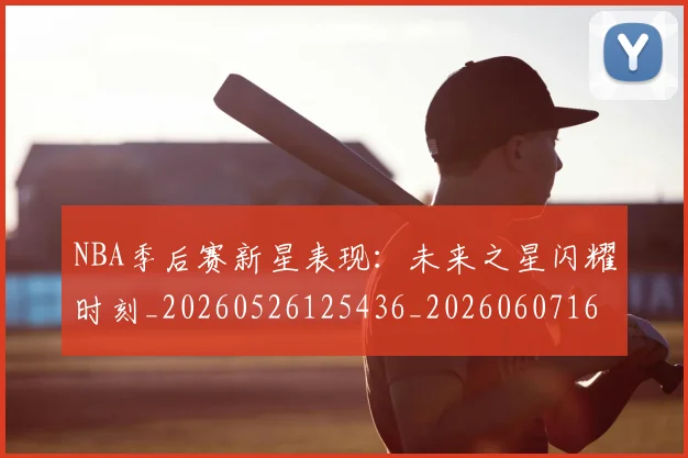NBA季后赛新星表现:未来之星闪耀时刻_20260526125436_20260607160148
