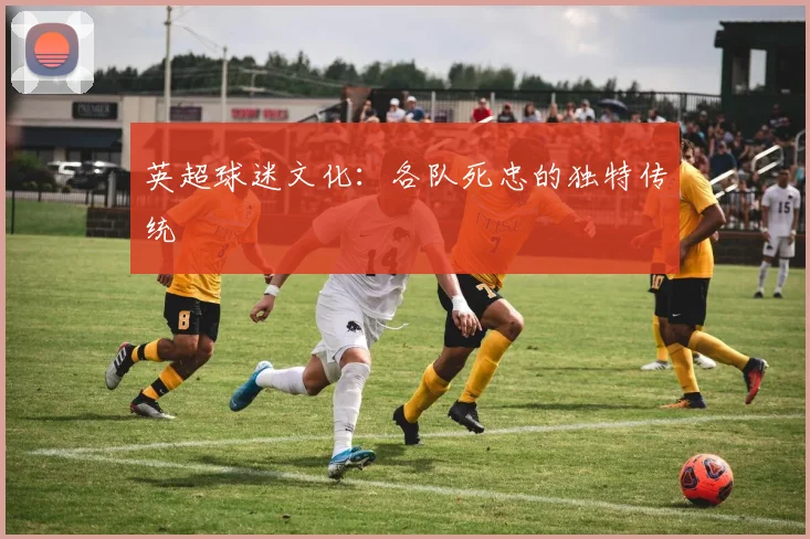 英超球迷文化:各队死忠的独特传统