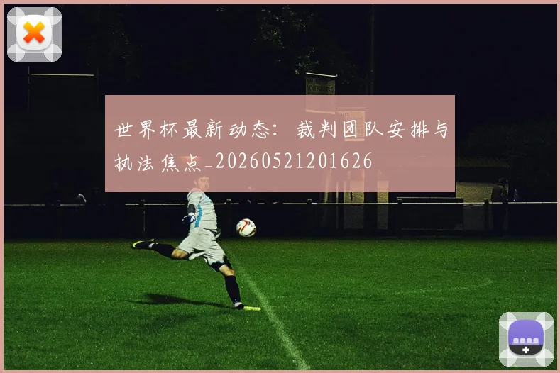 世界杯最新动态:裁判团队安排与执法焦点_20260521201626